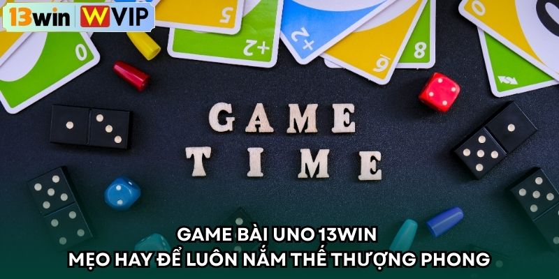 Game Bài Uno 13WIN - Mẹo Hay Để Luôn Nắm Thế Thượng Phong