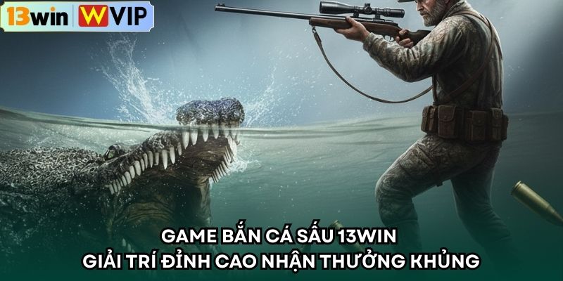 Game Bắn Cá Sấu 13WIN - Giải Trí Đỉnh Cao Nhận Thưởng Khủng