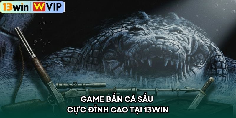 Game bắn cá sấu cực đỉnh cao tại 13WIN
