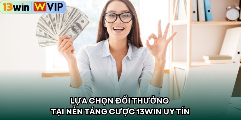 Lựa chọn đổi thưởng tại nền tảng cược 13WIN uy tín