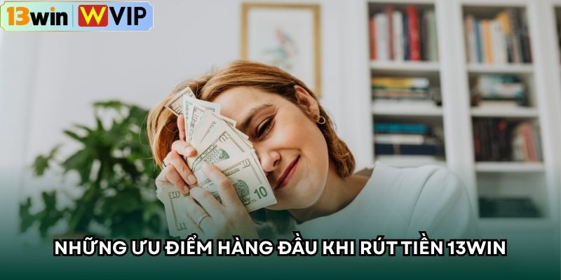 Những ưu điểm hàng đầu khi rút tiền 13win