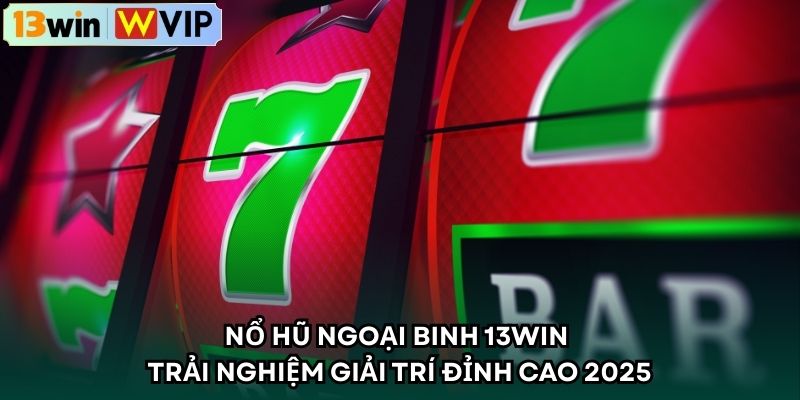 Nổ Hũ Ngoại Binh 13WIN – Trải Nghiệm Giải Trí Đỉnh Cao 2025